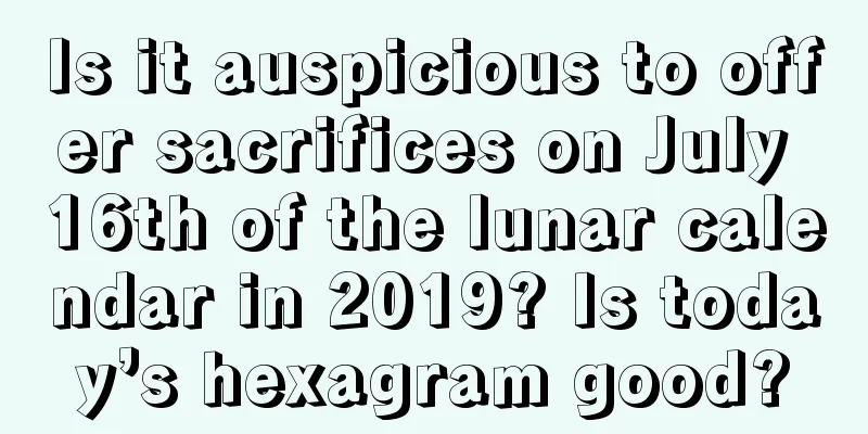 Is it auspicious to offer sacrifices on July 16th of the lunar calendar in 2019? Is today’s hexagram good?