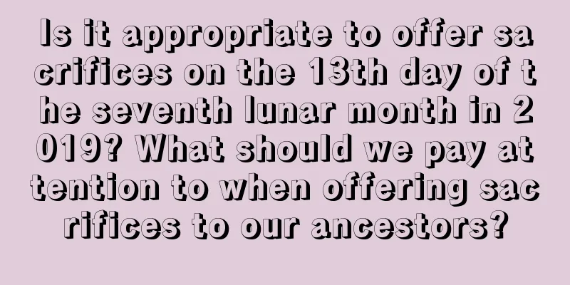 Is it appropriate to offer sacrifices on the 13th day of the seventh lunar month in 2019? What should we pay attention to when offering sacrifices to our ancestors?