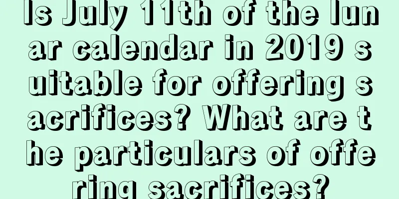 Is July 11th of the lunar calendar in 2019 suitable for offering sacrifices? What are the particulars of offering sacrifices?