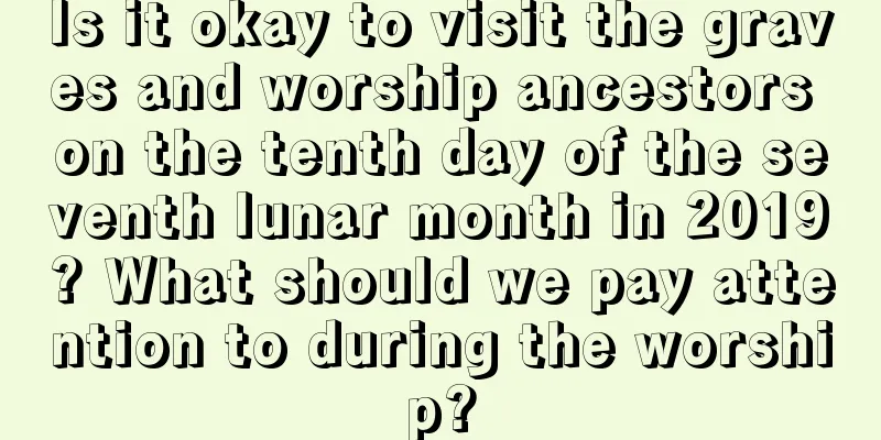 Is it okay to visit the graves and worship ancestors on the tenth day of the seventh lunar month in 2019? What should we pay attention to during the worship?