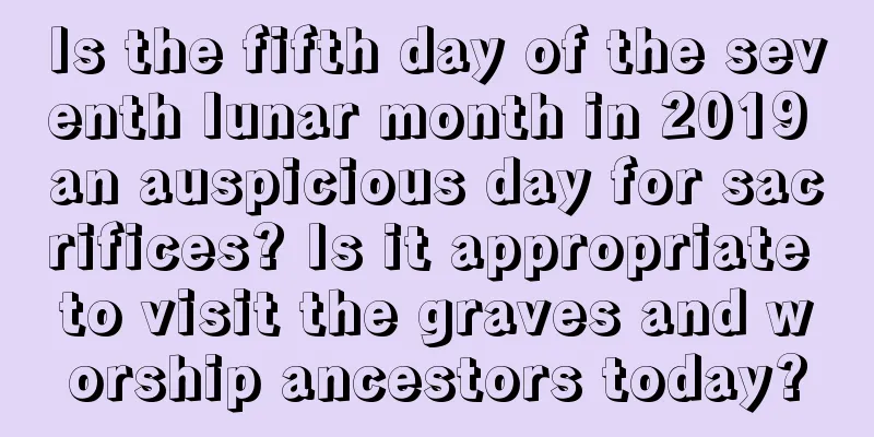 Is the fifth day of the seventh lunar month in 2019 an auspicious day for sacrifices? Is it appropriate to visit the graves and worship ancestors today?