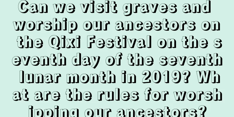 Can we visit graves and worship our ancestors on the Qixi Festival on the seventh day of the seventh lunar month in 2019? What are the rules for worshipping our ancestors?