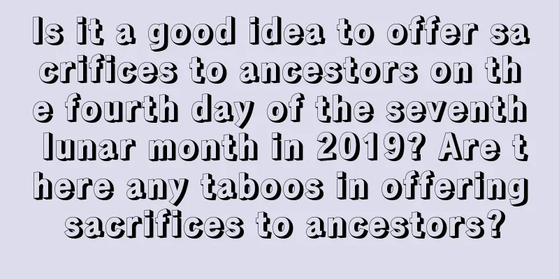 Is it a good idea to offer sacrifices to ancestors on the fourth day of the seventh lunar month in 2019? Are there any taboos in offering sacrifices to ancestors?