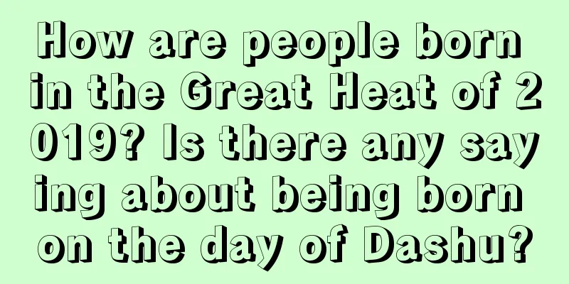 How are people born in the Great Heat of 2019? Is there any saying about being born on the day of Dashu?