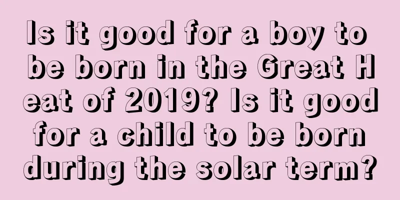 Is it good for a boy to be born in the Great Heat of 2019? Is it good for a child to be born during the solar term?