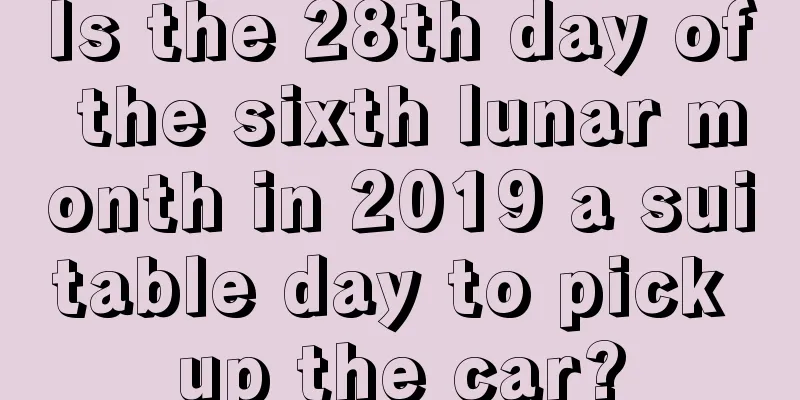 Is the 28th day of the sixth lunar month in 2019 a suitable day to pick up the car?