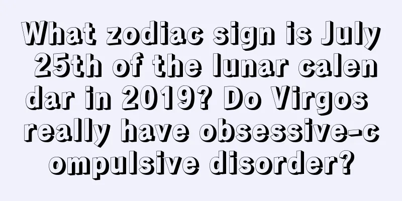 What zodiac sign is July 25th of the lunar calendar in 2019? Do Virgos really have obsessive-compulsive disorder?