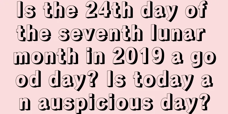 Is the 24th day of the seventh lunar month in 2019 a good day? Is today an auspicious day?