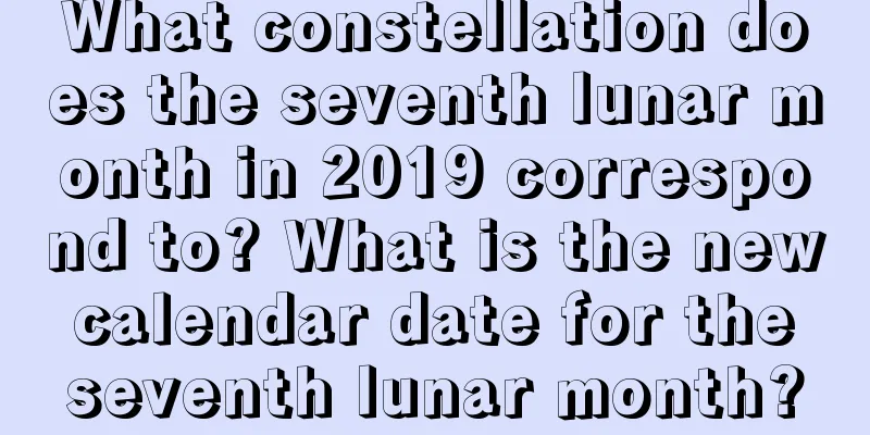 What constellation does the seventh lunar month in 2019 correspond to? What is the new calendar date for the seventh lunar month?