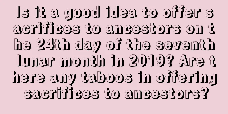 Is it a good idea to offer sacrifices to ancestors on the 24th day of the seventh lunar month in 2019? Are there any taboos in offering sacrifices to ancestors?