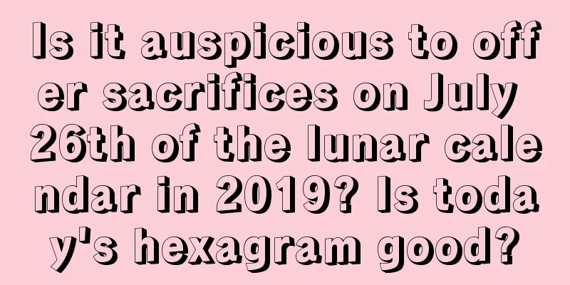 Is it auspicious to offer sacrifices on July 26th of the lunar calendar in 2019? Is today's hexagram good?