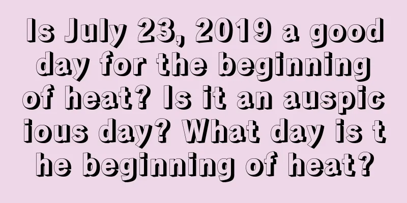 Is July 23, 2019 a good day for the beginning of heat? Is it an auspicious day? What day is the beginning of heat?