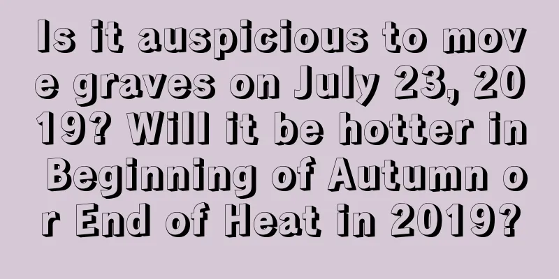 Is it auspicious to move graves on July 23, 2019? Will it be hotter in Beginning of Autumn or End of Heat in 2019?
