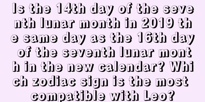 Is the 14th day of the seventh lunar month in 2019 the same day as the 16th day of the seventh lunar month in the new calendar? Which zodiac sign is the most compatible with Leo?