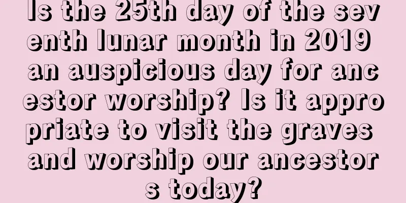 Is the 25th day of the seventh lunar month in 2019 an auspicious day for ancestor worship? Is it appropriate to visit the graves and worship our ancestors today?
