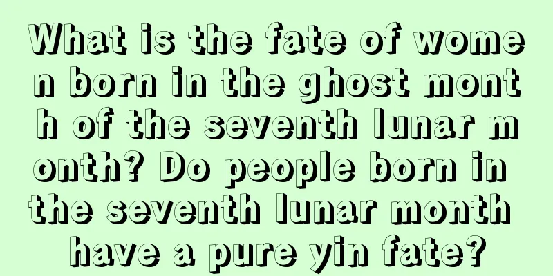 What is the fate of women born in the ghost month of the seventh lunar month? Do people born in the seventh lunar month have a pure yin fate?
