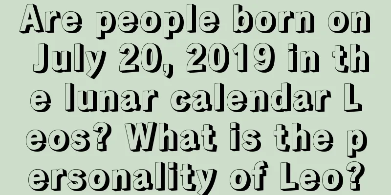 Are people born on July 20, 2019 in the lunar calendar Leos? What is the personality of Leo?