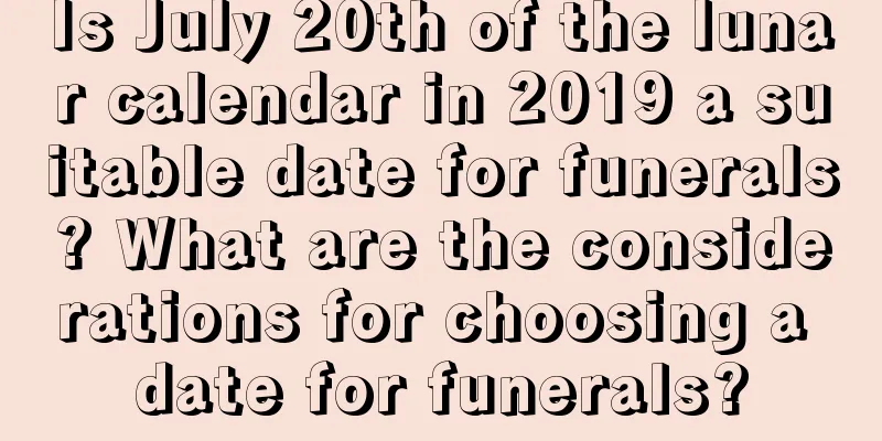 Is July 20th of the lunar calendar in 2019 a suitable date for funerals? What are the considerations for choosing a date for funerals?