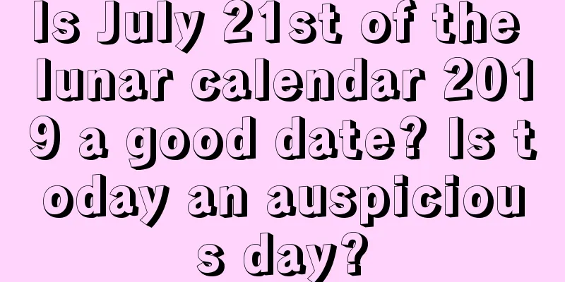 Is July 21st of the lunar calendar 2019 a good date? Is today an auspicious day?