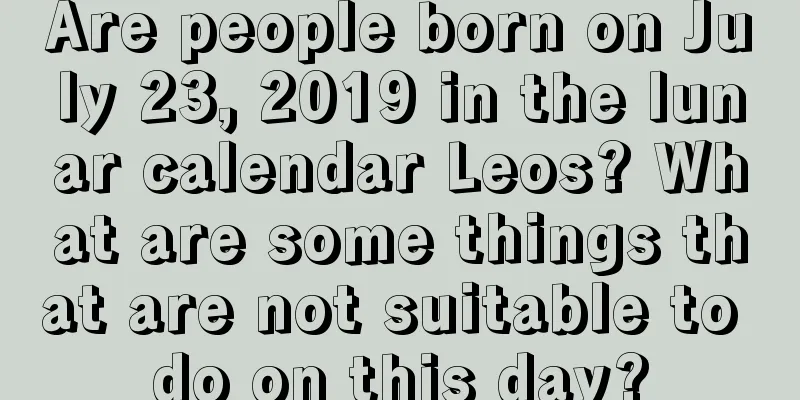 Are people born on July 23, 2019 in the lunar calendar Leos? What are some things that are not suitable to do on this day?