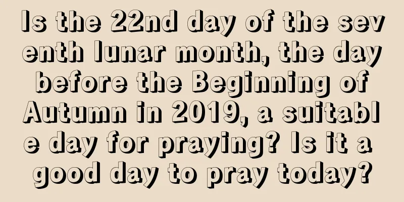 Is the 22nd day of the seventh lunar month, the day before the Beginning of Autumn in 2019, a suitable day for praying? Is it a good day to pray today?