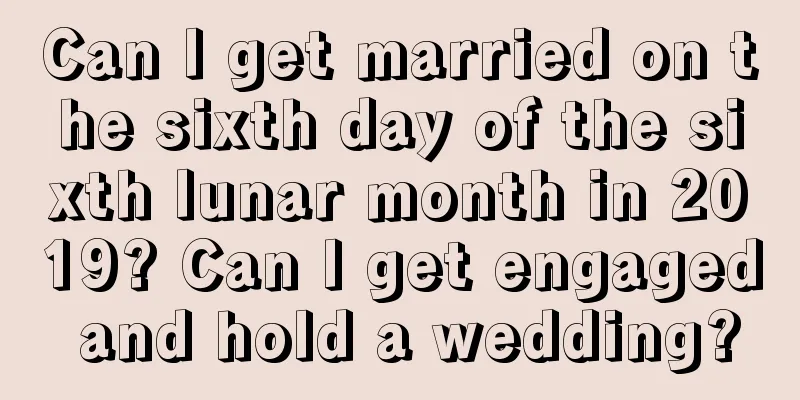 Can I get married on the sixth day of the sixth lunar month in 2019? Can I get engaged and hold a wedding?