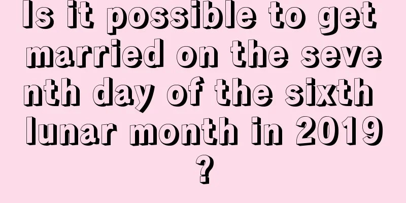Is it possible to get married on the seventh day of the sixth lunar month in 2019?