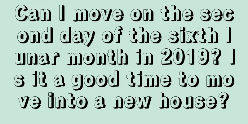 Can I move on the second day of the sixth lunar month in 2019? Is it a good time to move into a new house?