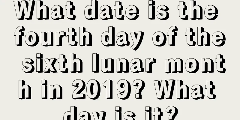 What date is the fourth day of the sixth lunar month in 2019? What day is it?