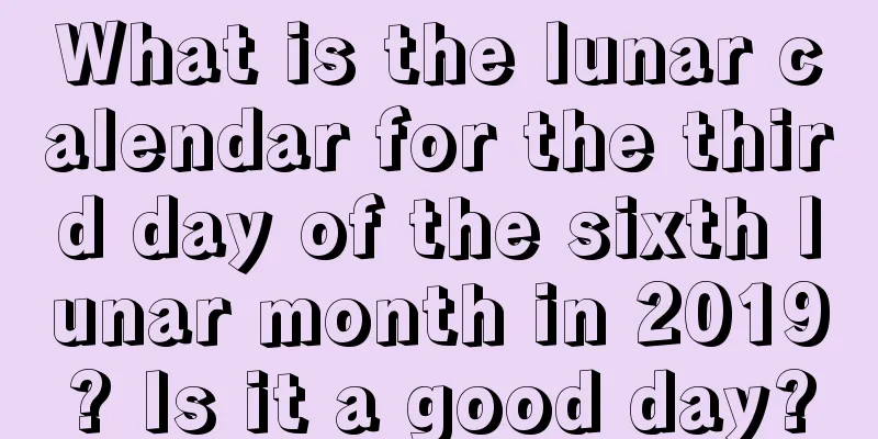 What is the lunar calendar for the third day of the sixth lunar month in 2019? Is it a good day?