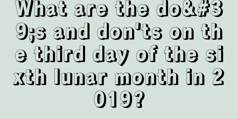 What are the do's and don'ts on the third day of the sixth lunar month in 2019?