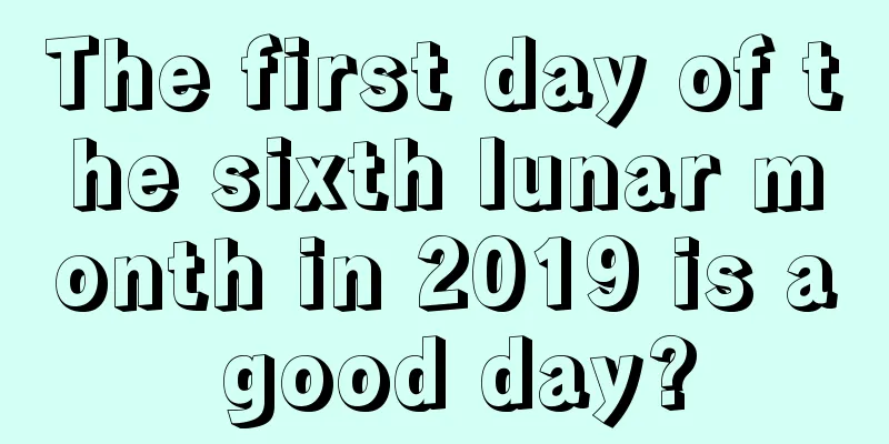 The first day of the sixth lunar month in 2019 is a good day?