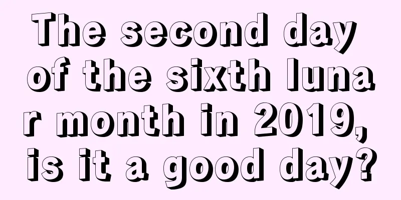 The second day of the sixth lunar month in 2019, is it a good day?
