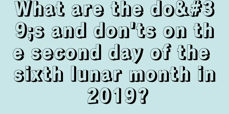 What are the do's and don'ts on the second day of the sixth lunar month in 2019?