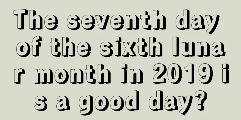 The seventh day of the sixth lunar month in 2019 is a good day?