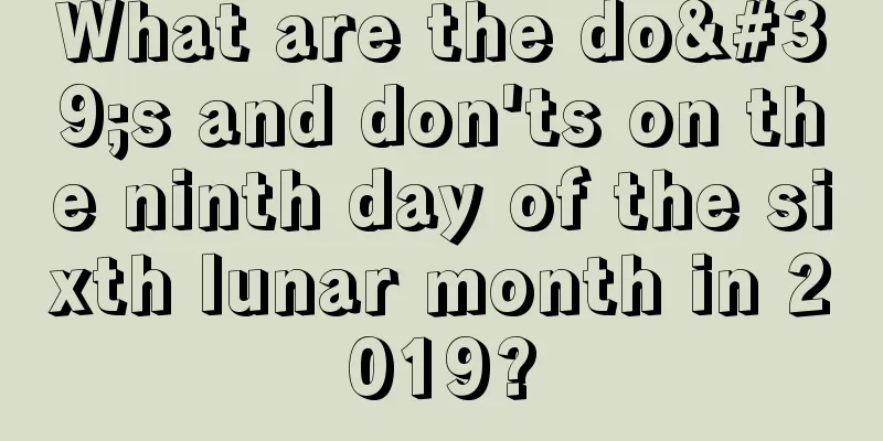 What are the do's and don'ts on the ninth day of the sixth lunar month in 2019?