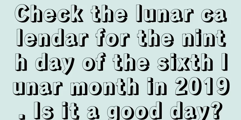 Check the lunar calendar for the ninth day of the sixth lunar month in 2019. Is it a good day?