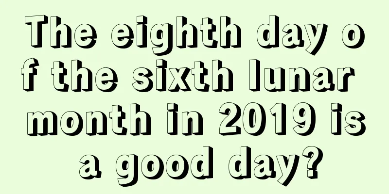 The eighth day of the sixth lunar month in 2019 is a good day?