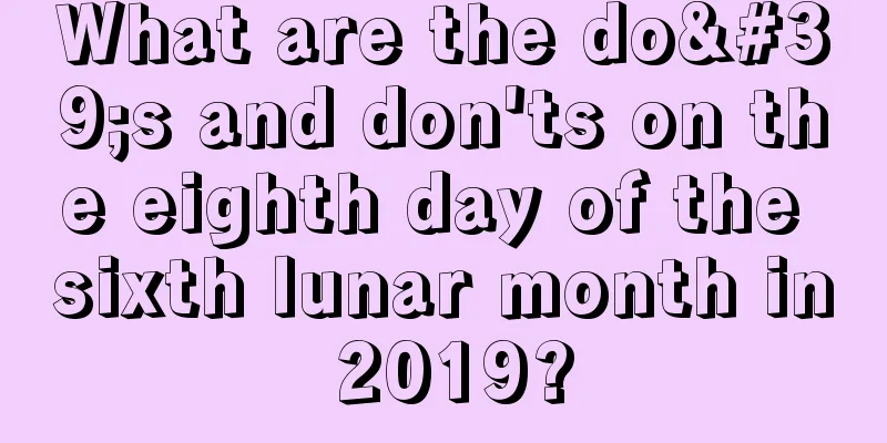 What are the do's and don'ts on the eighth day of the sixth lunar month in 2019?
