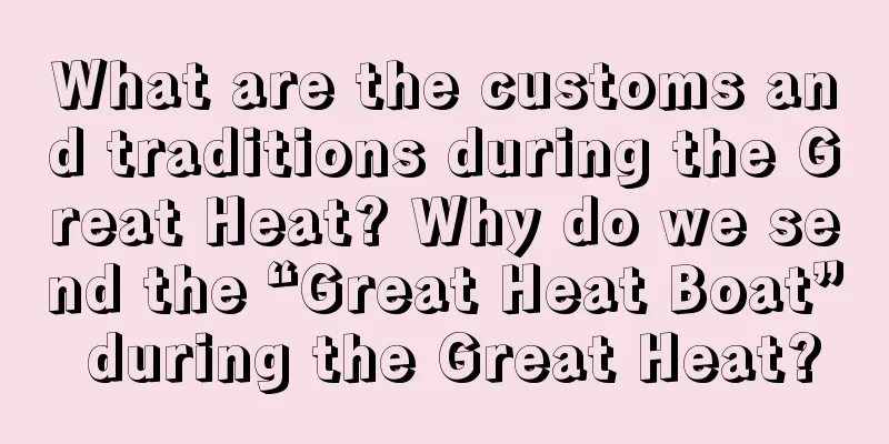 What are the customs and traditions during the Great Heat? Why do we send the “Great Heat Boat” during the Great Heat?