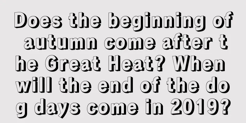 Does the beginning of autumn come after the Great Heat? When will the end of the dog days come in 2019?