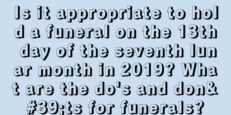 Is it appropriate to hold a funeral on the 13th day of the seventh lunar month in 2019? What are the do's and don'ts for funerals?