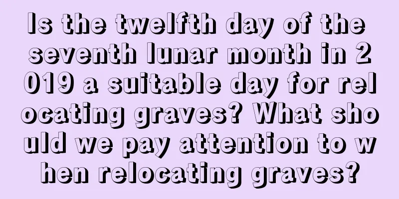 Is the twelfth day of the seventh lunar month in 2019 a suitable day for relocating graves? What should we pay attention to when relocating graves?