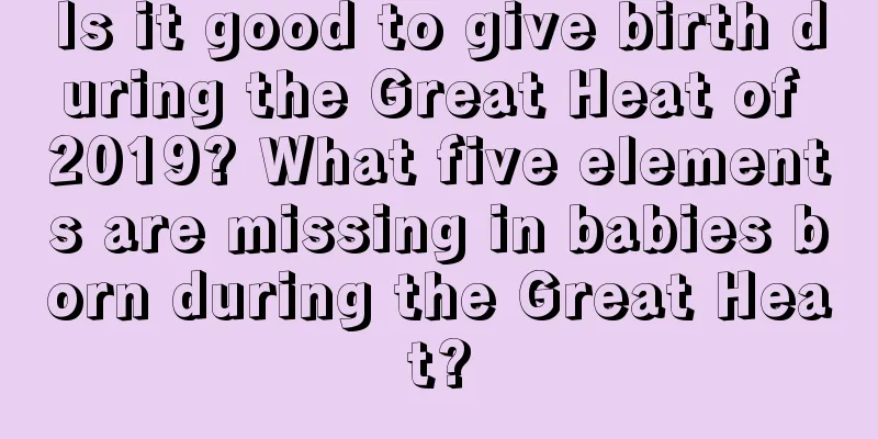 Is it good to give birth during the Great Heat of 2019? What five elements are missing in babies born during the Great Heat?