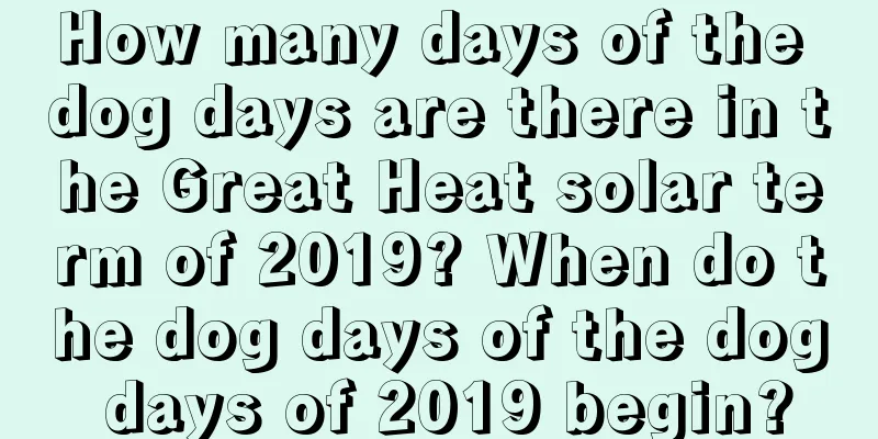 How many days of the dog days are there in the Great Heat solar term of 2019? When do the dog days of the dog days of 2019 begin?