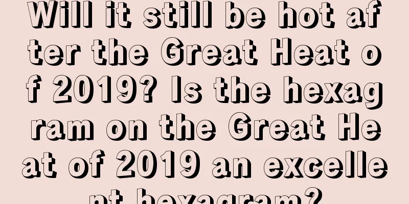 Will it still be hot after the Great Heat of 2019? Is the hexagram on the Great Heat of 2019 an excellent hexagram?