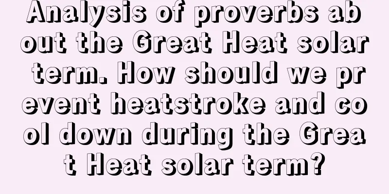 Analysis of proverbs about the Great Heat solar term. How should we prevent heatstroke and cool down during the Great Heat solar term?