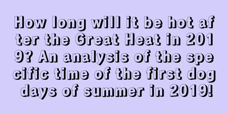 How long will it be hot after the Great Heat in 2019? An analysis of the specific time of the first dog days of summer in 2019!