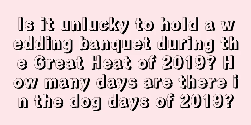 Is it unlucky to hold a wedding banquet during the Great Heat of 2019? How many days are there in the dog days of 2019?