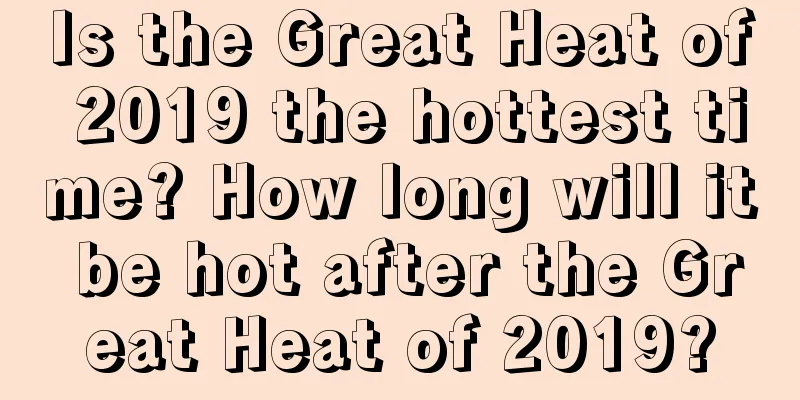 Is the Great Heat of 2019 the hottest time? How long will it be hot after the Great Heat of 2019?